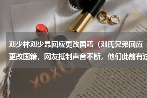 刘少林刘少昂回应更改国籍（刘氏兄弟回应更改国籍，网友抵制声音不断，他们此前有过哪些黑历史）