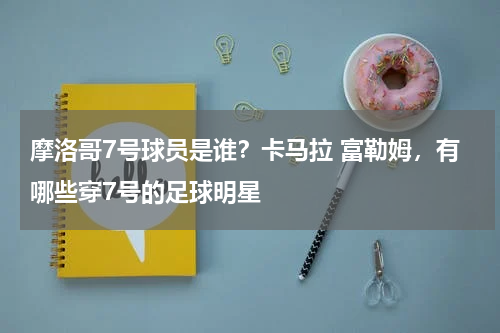摩洛哥7号球员是谁？卡马拉 富勒姆，有哪些穿7号的足球明星