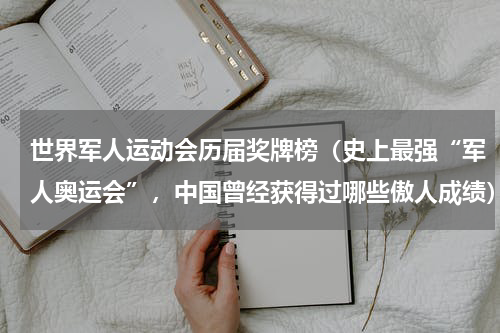 世界军人运动会历届奖牌榜（史上最强“军人奥运会”，中国曾经获得过哪些傲人成绩）