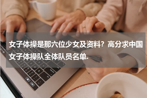 女子体操是那六位少女及资料？高分求中国女子体操队全体队员名单.