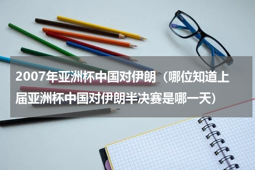 2007年亚洲杯中国对伊朗（哪位知道上届亚洲杯中国对伊朗半决赛是哪一天）