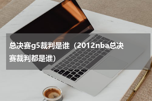 总决赛g5裁判是谁（2012nba总决赛裁判都是谁）