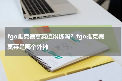 fgo雅克德莫莱值得练吗？fgo雅克德莫莱是哪个外神