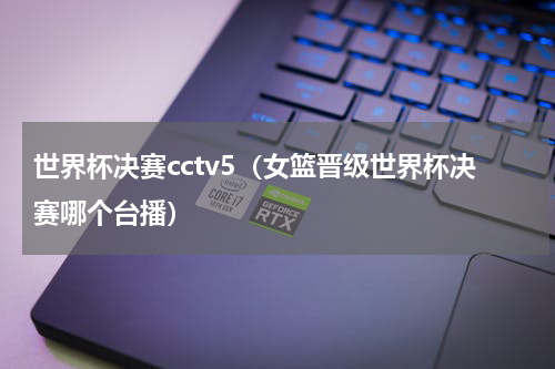 世界杯决赛cctv5（女篮晋级世界杯决赛哪个台播）