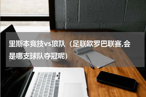 里斯本竞技vs狼队（足联欧罗巴联赛,会是哪支球队夺冠呢）