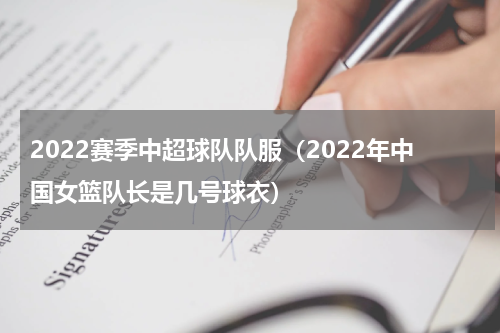 2022赛季中超球队队服（2022年中国女篮队长是几号球衣）