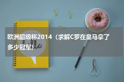 欧洲超级杯2014（求解C罗在皇马拿了多少冠军）