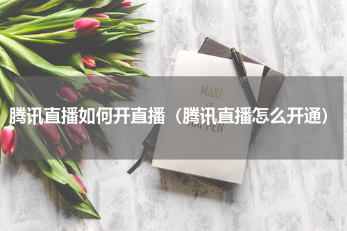 腾讯直播如何开直播（腾讯直播怎么开通）