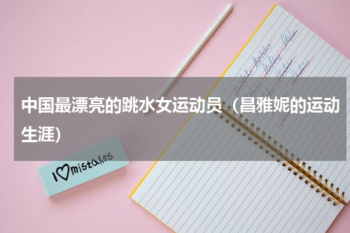 中国最漂亮的跳水女运动员（昌雅妮的运动生涯）