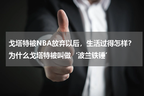 戈塔特被NBA放弃以后，生活过得怎样？为什么戈塔特被叫做‘波兰铁锤’