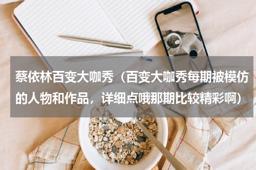 蔡依林百变大咖秀（百变大咖秀每期被模仿的人物和作品，详细点哦那期比较精彩啊）
