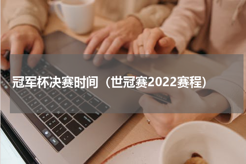 冠军杯决赛时间（世冠赛2022赛程）