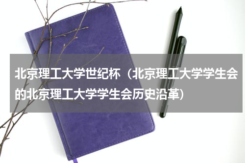 北京理工大学世纪杯（北京理工大学学生会的北京理工大学学生会历史沿革）
