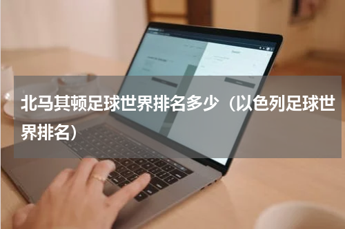 北马其顿足球世界排名多少（以色列足球世界排名）