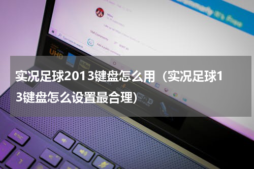 实况足球2013键盘怎么用（实况足球13键盘怎么设置最合理）