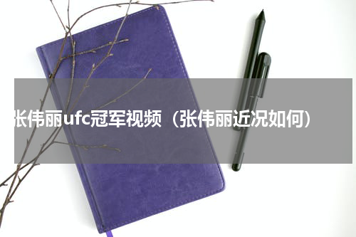张伟丽ufc冠军视频（张伟丽近况如何）