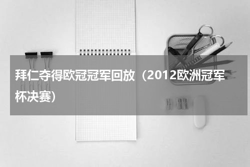 拜仁夺得欧冠冠军回放（2012欧洲冠军杯决赛）