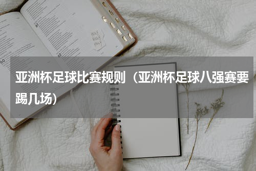 亚洲杯足球比赛规则（亚洲杯足球八强赛要踢几场）