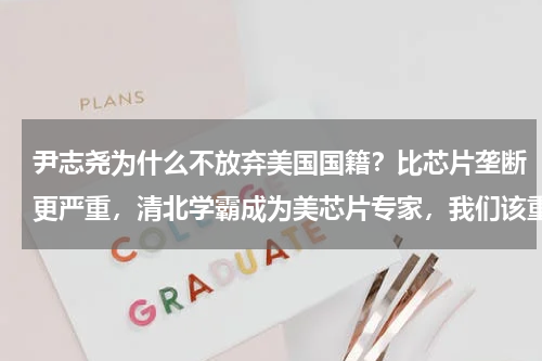 尹志尧为什么不放弃美国国籍？比芯片垄断更严重，清北学霸成为美芯片专家，我们该重视了