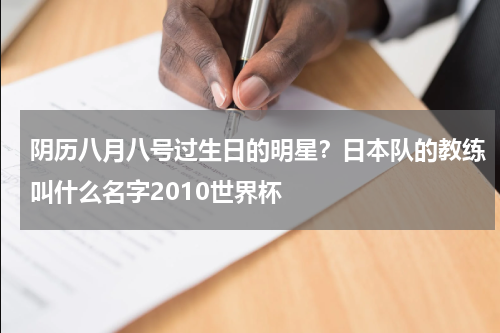阴历八月八号过生日的明星？日本队的教练叫什么名字2010世界杯