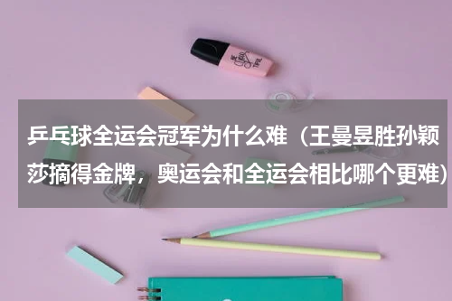 乒乓球全运会冠军为什么难（王曼昱胜孙颖莎摘得金牌，奥运会和全运会相比哪个更难）