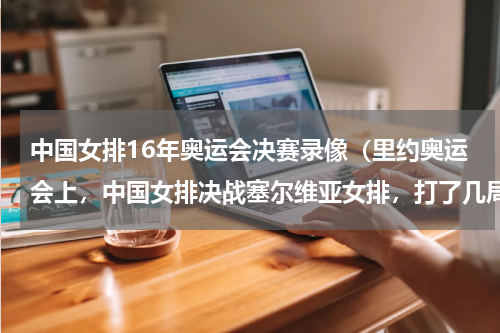 中国女排16年奥运会决赛录像（里约奥运会上，中国女排决战塞尔维亚女排，打了几局，胜了几局）
