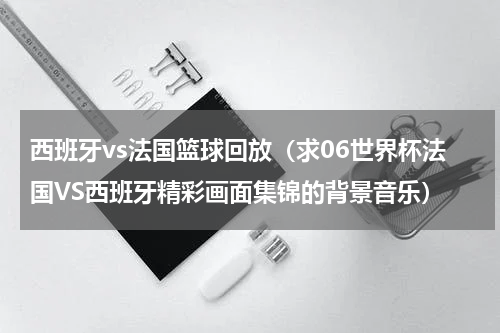 西班牙vs法国篮球回放（求06世界杯法国VS西班牙精彩画面集锦的背景音乐）