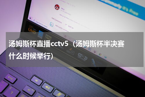 汤姆斯杯直播cctv5（汤姆斯杯半决赛什么时候举行）
