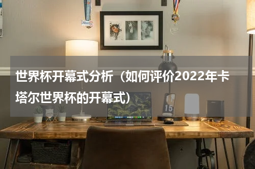 世界杯开幕式分析（如何评价2022年卡塔尔世界杯的开幕式）