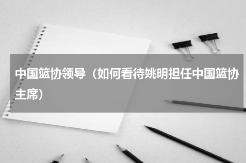 中国篮协领导（如何看待姚明担任中国篮协主席）
