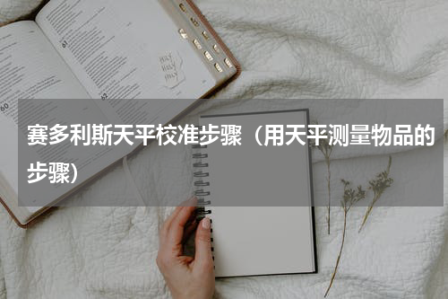 赛多利斯天平校准步骤（用天平测量物品的步骤）
