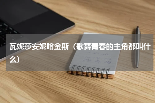 瓦妮莎安妮哈金斯（歌舞青春的主角都叫什么）