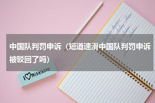 中国队判罚申诉（短道速滑中国队判罚申诉被驳回了吗）