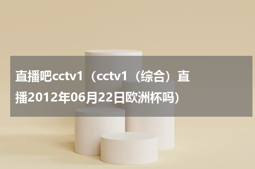 直播吧cctv1（cctv1（综合）直播2012年06月22日欧洲杯吗）
