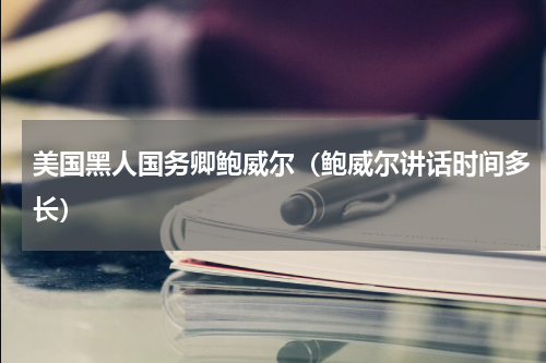 美国黑人国务卿鲍威尔（鲍威尔讲话时间多长）
