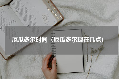 厄瓜多尔时间（厄瓜多尔现在几点）