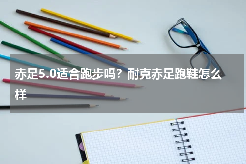 赤足5.0适合跑步吗？耐克赤足跑鞋怎么样