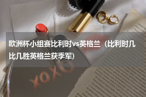 欧洲杯小组赛比利时vs英格兰（比利时几比几胜英格兰获季军）