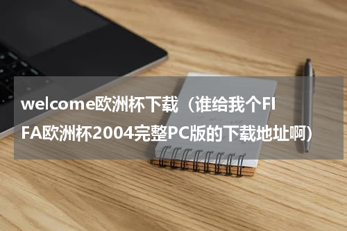 welcome欧洲杯下载（谁给我个FIFA欧洲杯2004完整PC版的下载地址啊）
