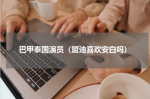 巴甲泰国演员（盟迪喜欢安白吗）
