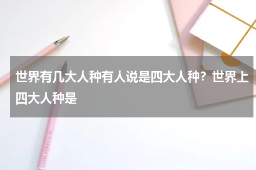 世界有几大人种有人说是四大人种？世界上四大人种是