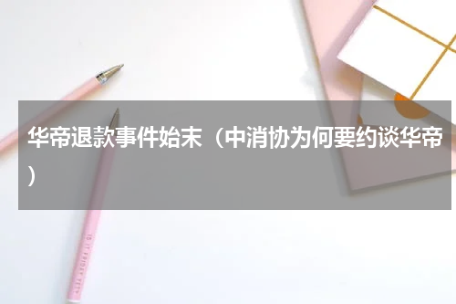 华帝退款事件始末（中消协为何要约谈华帝）