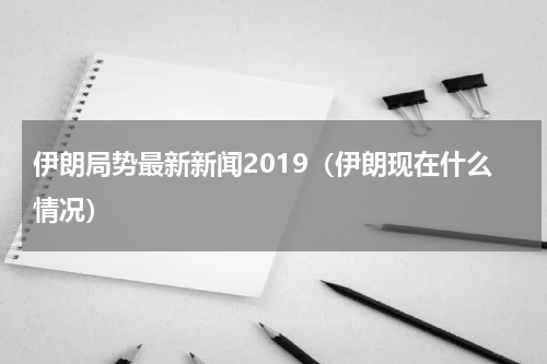 伊朗局势最新新闻2019（伊朗现在什么情况）