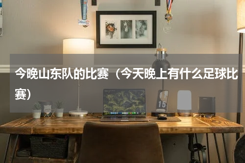 今晚山东队的比赛（今天晚上有什么足球比赛）