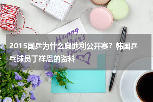 2015国乒为什么奥地利公开赛？韩国乒乓球员丁祥恩的资料