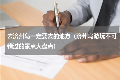 去济州岛一定要去的地方（济州岛游玩不可错过的景点大盘点）