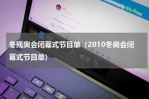 冬残奥会闭幕式节目单（2010冬奥会闭幕式节目单）