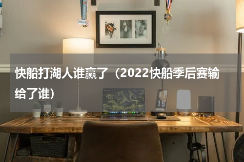 快船打湖人谁赢了（2022快船季后赛输给了谁）