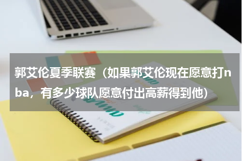 郭艾伦夏季联赛（如果郭艾伦现在愿意打nba，有多少球队愿意付出高薪得到他）