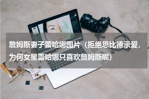 詹姆斯妻子蕾哈娜图片（拒绝恩比德示爱，为何女星蕾哈娜只喜欢詹姆斯呢）